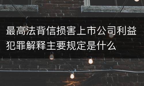 最高法背信损害上市公司利益犯罪解释主要规定是什么