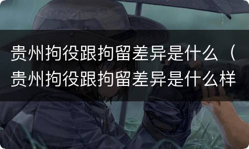 贵州拘役跟拘留差异是什么（贵州拘役跟拘留差异是什么样的）