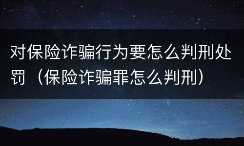 对保险诈骗行为要怎么判刑处罚（保险诈骗罪怎么判刑）