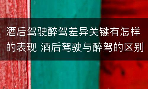 酒后驾驶醉驾差异关键有怎样的表现 酒后驾驶与醉驾的区别