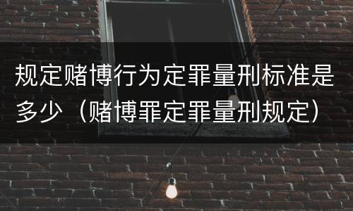 规定赌博行为定罪量刑标准是多少（赌博罪定罪量刑规定）