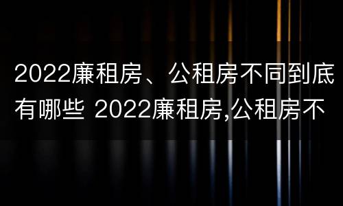 2022廉租房、公租房不同到底有哪些 2022廉租房,公租房不同到底有哪些问题