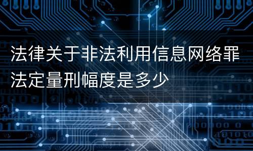法律关于非法利用信息网络罪法定量刑幅度是多少