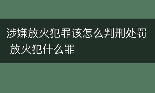 涉嫌放火犯罪该怎么判刑处罚 放火犯什么罪