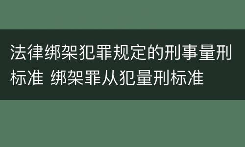 法律绑架犯罪规定的刑事量刑标准 绑架罪从犯量刑标准