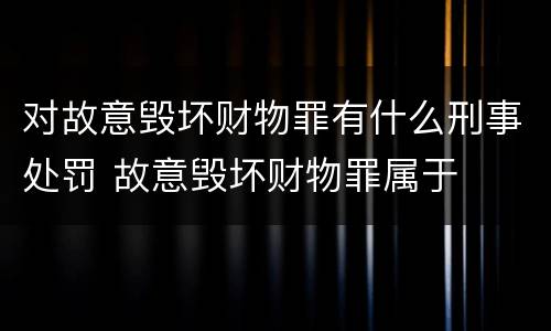 对故意毁坏财物罪有什么刑事处罚 故意毁坏财物罪属于