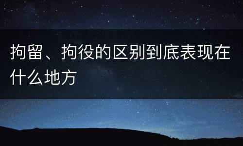 拘留、拘役的区别到底表现在什么地方