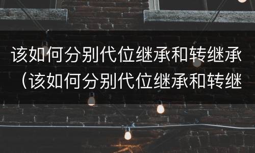 该如何分别代位继承和转继承（该如何分别代位继承和转继承房产）