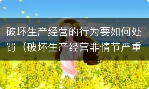 破坏生产经营的行为要如何处罚（破坏生产经营罪情节严重）