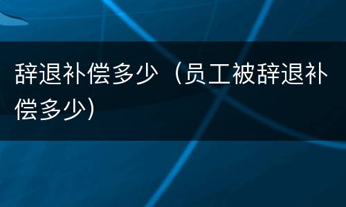 辞退补偿多少（员工被辞退补偿多少）