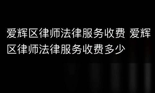 爱辉区律师法律服务收费 爱辉区律师法律服务收费多少