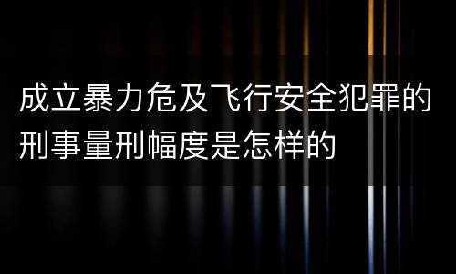 成立暴力危及飞行安全犯罪的刑事量刑幅度是怎样的