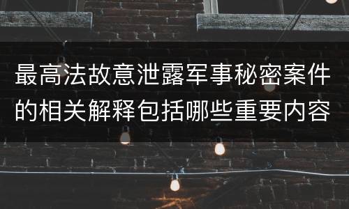 最高法故意泄露军事秘密案件的相关解释包括哪些重要内容