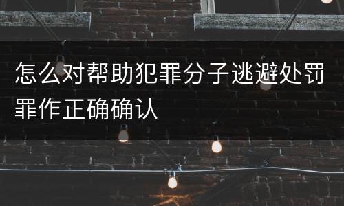 怎么对帮助犯罪分子逃避处罚罪作正确确认