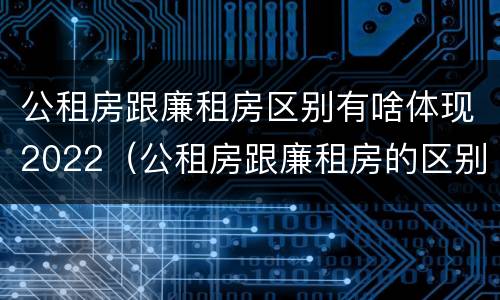 公租房跟廉租房区别有啥体现2022（公租房跟廉租房的区别）
