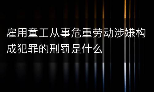 雇用童工从事危重劳动涉嫌构成犯罪的刑罚是什么