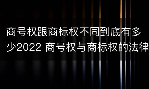 商号权跟商标权不同到底有多少2022 商号权与商标权的法律冲突与解决