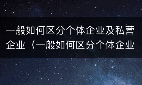 一般如何区分个体企业及私营企业（一般如何区分个体企业及私营企业呢）