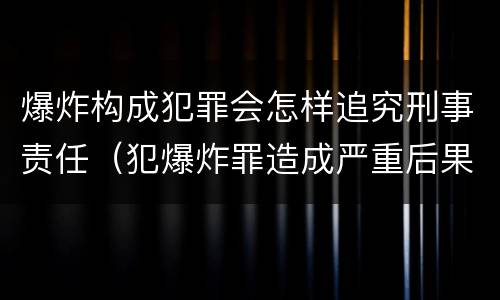 爆炸构成犯罪会怎样追究刑事责任（犯爆炸罪造成严重后果的最高可处以死刑）