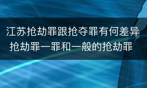 江苏抢劫罪跟抢夺罪有何差异 抢劫罪一罪和一般的抢劫罪