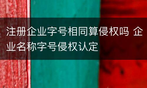 注册企业字号相同算侵权吗 企业名称字号侵权认定