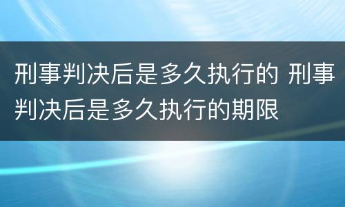 刑事判决后是多久执行的 刑事判决后是多久执行的期限