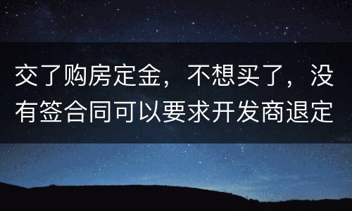 交了购房定金，不想买了，没有签合同可以要求开发商退定金吗