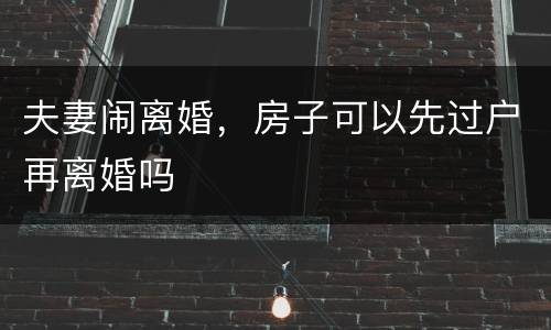 夫妻闹离婚，房子可以先过户再离婚吗