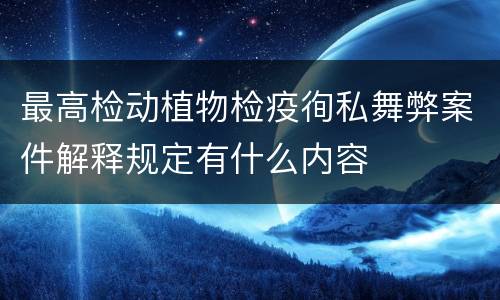 最高检动植物检疫徇私舞弊案件解释规定有什么内容