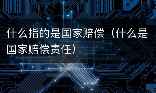 什么指的是国家赔偿（什么是国家赔偿责任）