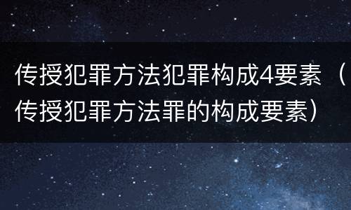 传授犯罪方法犯罪构成4要素（传授犯罪方法罪的构成要素）