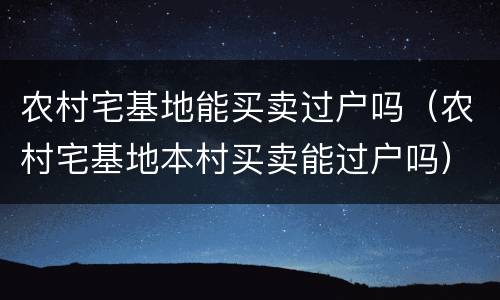 农村宅基地能买卖过户吗（农村宅基地本村买卖能过户吗）