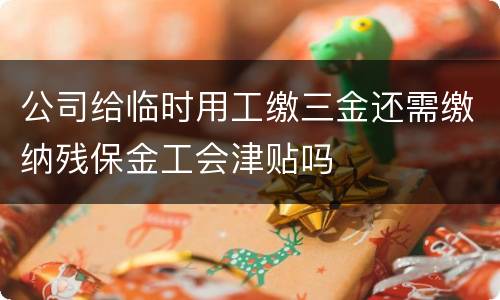 公司给临时用工缴三金还需缴纳残保金工会津贴吗