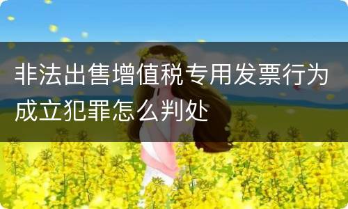 非法出售增值税专用发票行为成立犯罪怎么判处