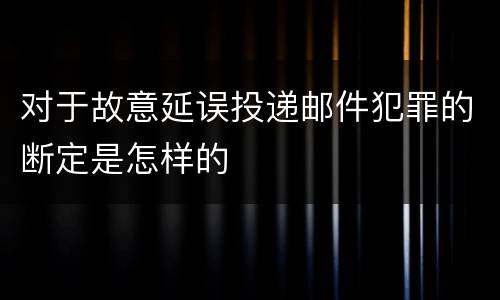 对于故意延误投递邮件犯罪的断定是怎样的