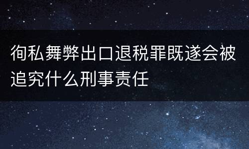 徇私舞弊出口退税罪既遂会被追究什么刑事责任