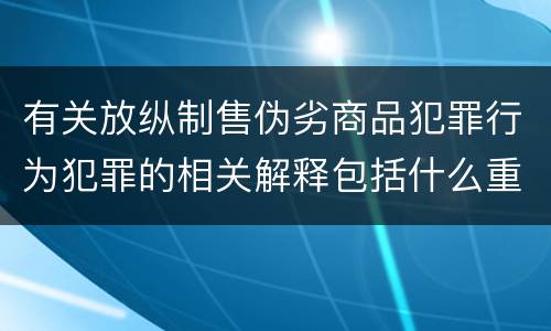 有关放纵制售伪劣商品犯罪行为犯罪的相关解释包括什么重要内容
