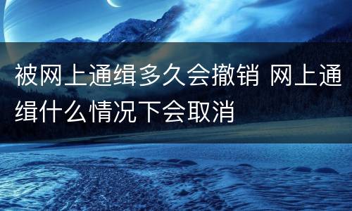 被网上通缉多久会撤销 网上通缉什么情况下会取消