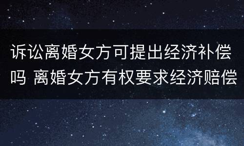 诉讼离婚女方可提出经济补偿吗 离婚女方有权要求经济赔偿吗