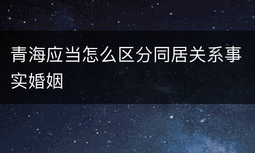 青海应当怎么区分同居关系事实婚姻