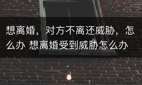 想离婚，对方不离还威胁，怎么办 想离婚受到威胁怎么办