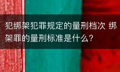 犯绑架犯罪规定的量刑档次 绑架罪的量刑标准是什么?
