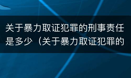 关于暴力取证犯罪的刑事责任是多少（关于暴力取证犯罪的刑事责任是多少年）