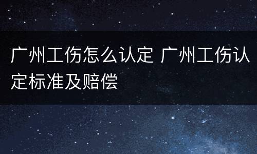 广州工伤怎么认定 广州工伤认定标准及赔偿
