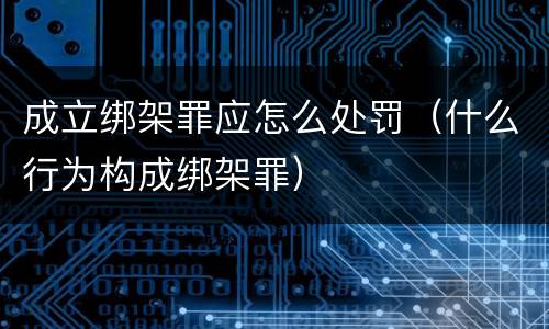成立绑架罪应怎么处罚（什么行为构成绑架罪）
