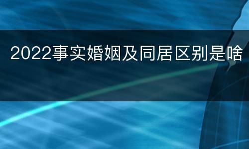 2022事实婚姻及同居区别是啥