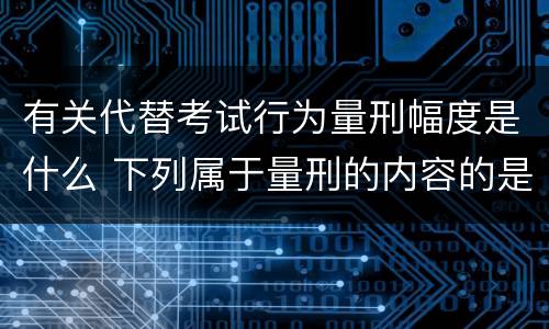 有关代替考试行为量刑幅度是什么 下列属于量刑的内容的是