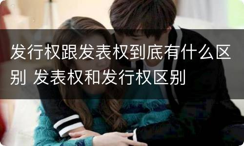 发行权跟发表权到底有什么区别 发表权和发行权区别
