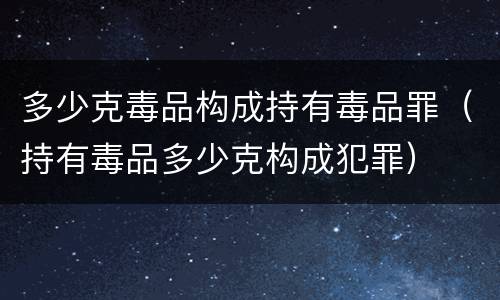 多少克毒品构成持有毒品罪（持有毒品多少克构成犯罪）