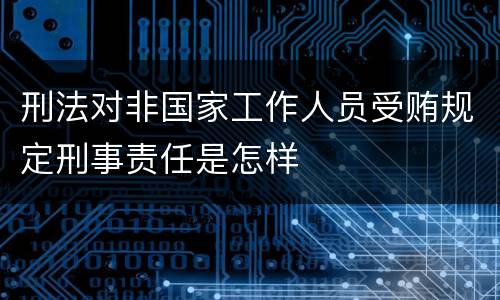 刑法对非国家工作人员受贿规定刑事责任是怎样